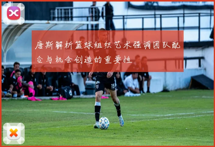 唐斯解析篮球组织艺术强调团队配合与机会创造的重要性