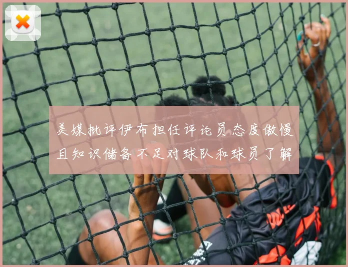 美媒批评伊布担任评论员态度傲慢且知识储备不足对球队和球员了解有限