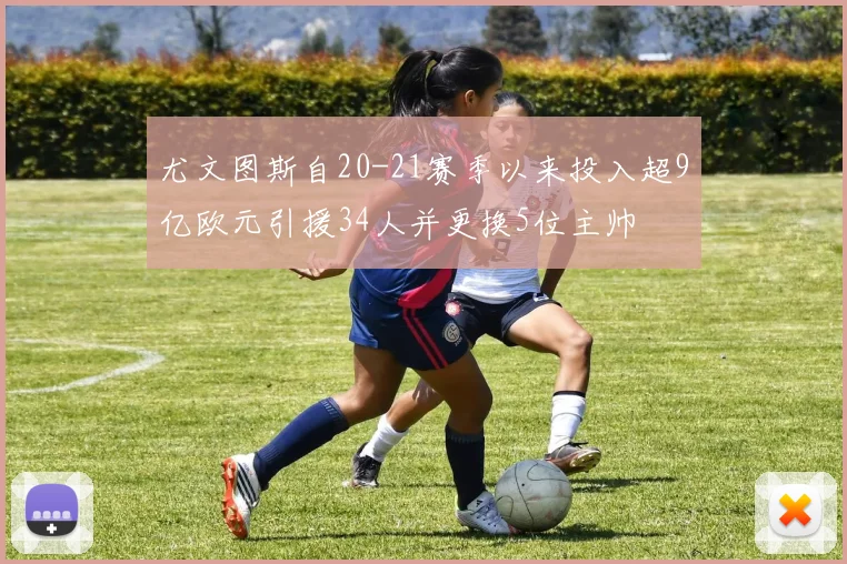尤文图斯自20-21赛季以来投入超9亿欧元引援34人并更换5位主帅