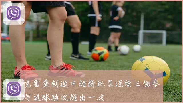 克雷桑创造中超新纪录连续三场参与进球助攻超出一次