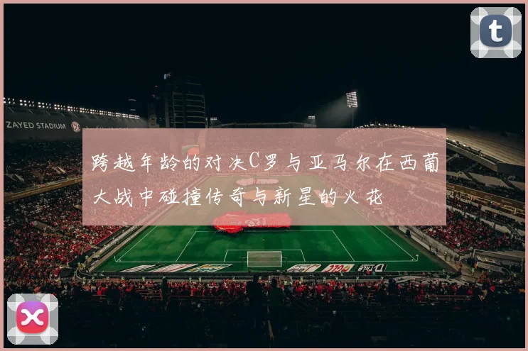 跨越年龄的对决C罗与亚马尔在西葡大战中碰撞传奇与新星的火花