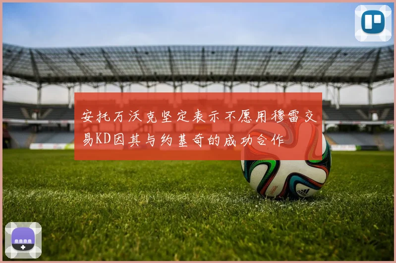 安托万沃克坚定表示不愿用穆雷交易KD因其与约基奇的成功合作