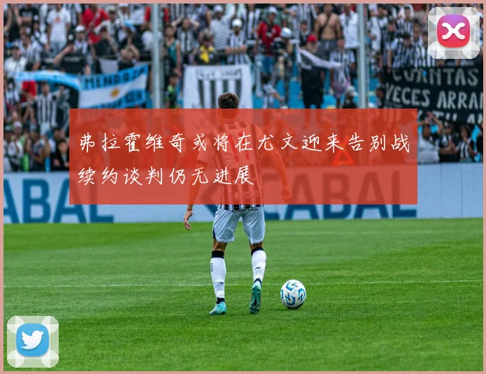 弗拉霍维奇或将在尤文迎来告别战续约谈判仍无进展
