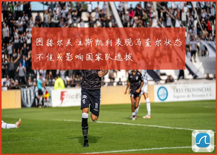 图赫尔关注斯凯利表现马奎尔状态不佳或影响国家队选拔