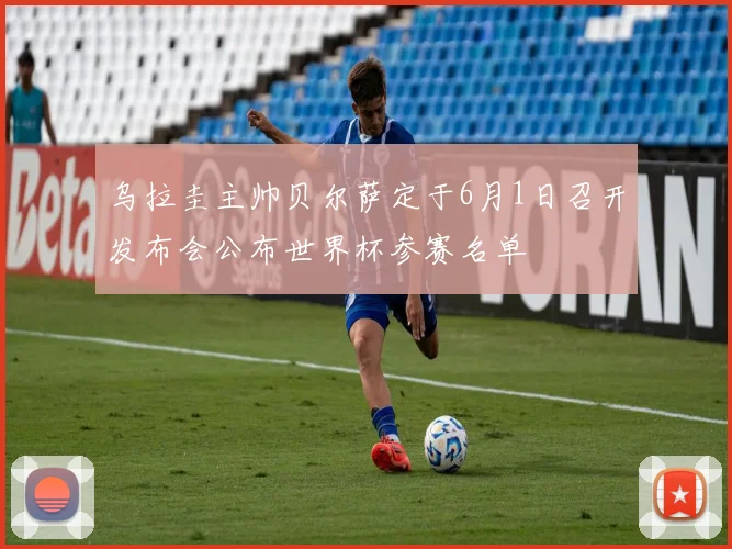 乌拉圭主帅贝尔萨定于6月1日召开发布会公布世界杯参赛名单