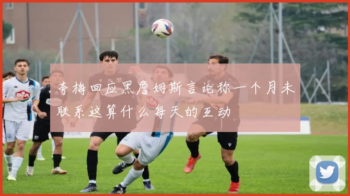 夸梅回应黑詹姆斯言论称一个月未联系这算什么每天的互动