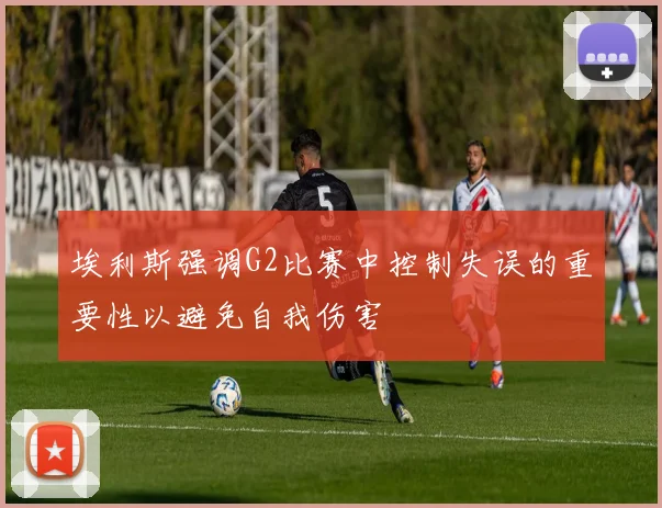 埃利斯强调G2比赛中控制失误的重要性以避免自我伤害