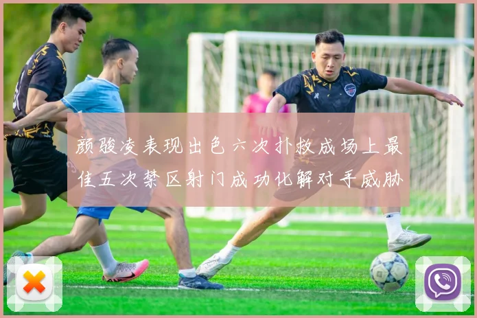 颜骏凌表现出色六次扑救成场上最佳五次禁区射门成功化解对手威胁