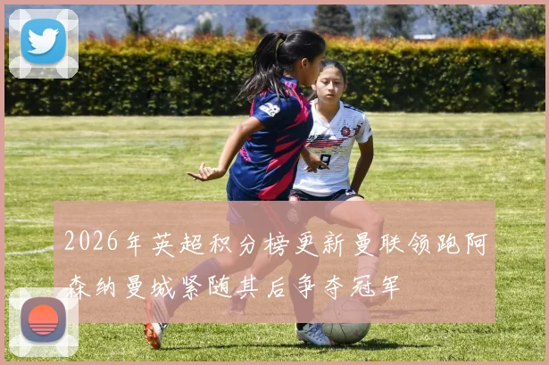 2026年英超积分榜更新曼联领跑阿森纳曼城紧随其后争夺冠军