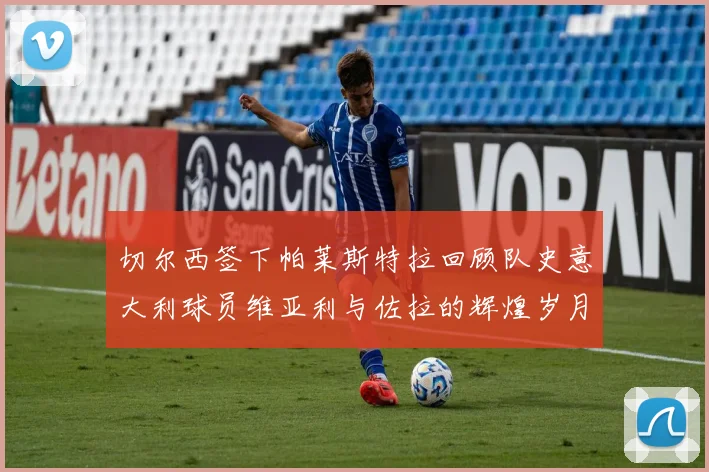 切尔西签下帕莱斯特拉回顾队史意大利球员维亚利与佐拉的辉煌岁月