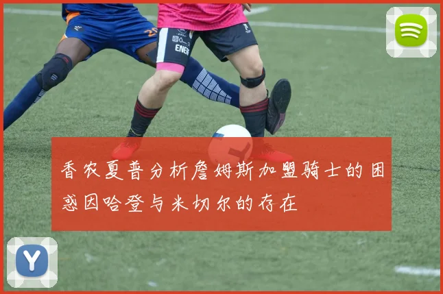 香农夏普分析詹姆斯加盟骑士的困惑因哈登与米切尔的存在