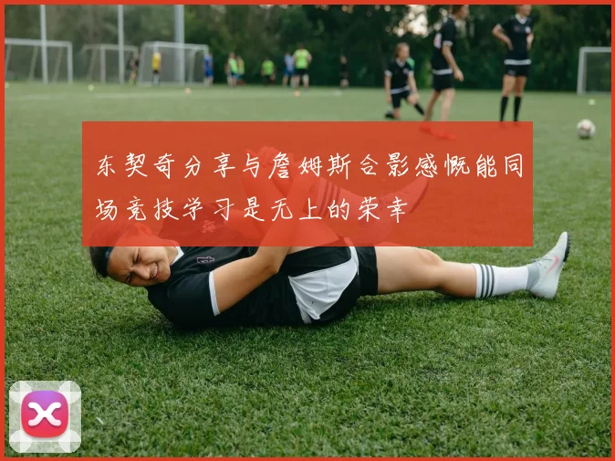 东契奇分享与詹姆斯合影感慨能同场竞技学习是无上的荣幸