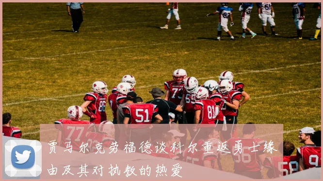 贾马尔克劳福德谈科尔重返勇士缘由及其对执教的热爱