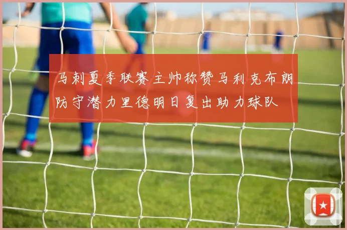 马刺夏季联赛主帅称赞马利克布朗防守潜力里德明日复出助力球队