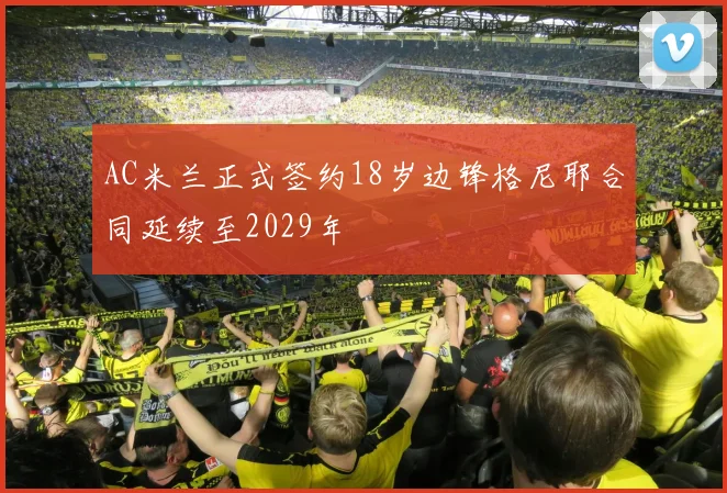 AC米兰正式签约18岁边锋格尼耶合同延续至2029年
