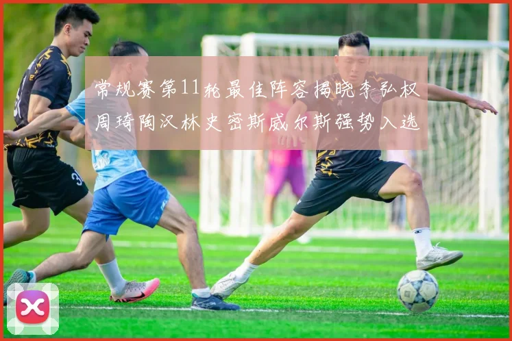 常规赛第11轮最佳阵容揭晓李弘权周琦陶汉林史密斯威尔斯强势入选