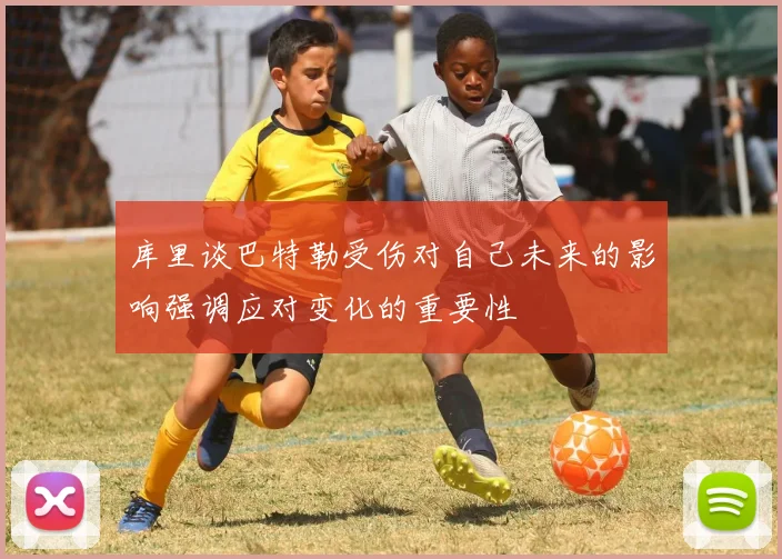 库里谈巴特勒受伤对自己未来的影响强调应对变化的重要性