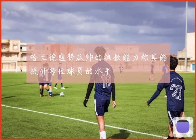 哈兰德盛赞瓜帅的执教能力称其能提升每位球员的水平