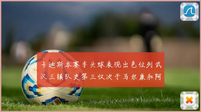 卡迪斯本赛季头球表现出色位列武汉三镇队史第三仅次于马尔康和阿齐兹