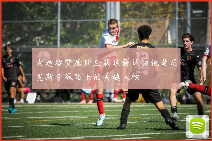 麦迪称赞唐斯应获顶薪认为他是尼克斯夺冠路上的关键人物