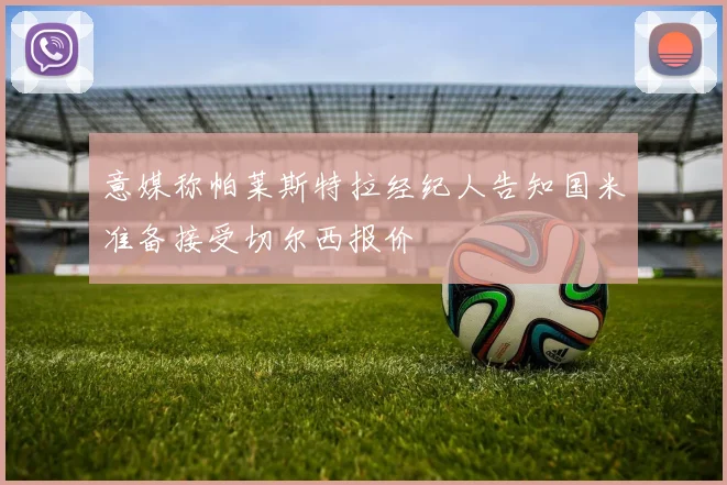 意媒称帕莱斯特拉经纪人告知国米准备接受切尔西报价