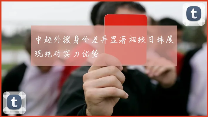 中超外援身价差异显著相较日韩展现绝对实力优势