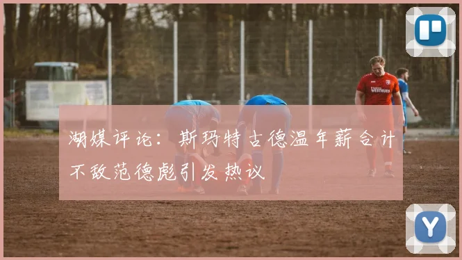 湖媒评论：斯玛特古德温年薪合计不敌范德彪引发热议