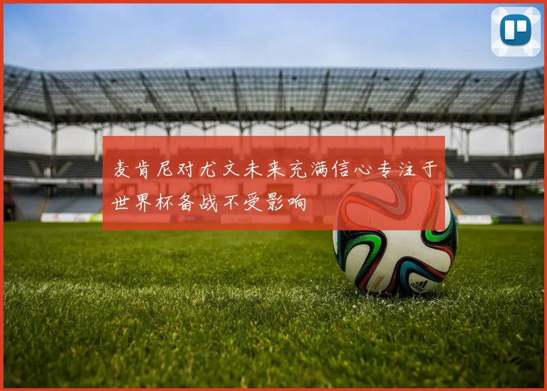麦肯尼对尤文未来充满信心专注于世界杯备战不受影响