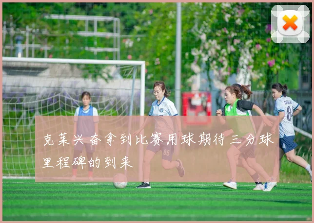 克莱兴奋拿到比赛用球期待三分球里程碑的到来