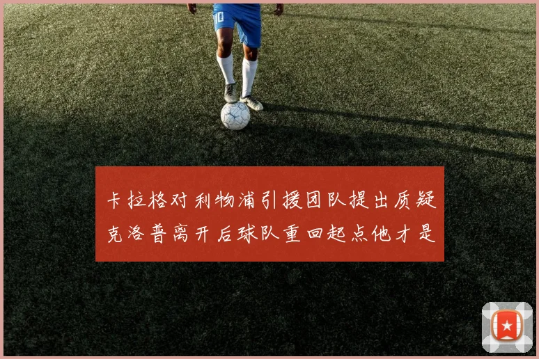 卡拉格对利物浦引援团队提出质疑克洛普离开后球队重回起点他才是真正的明星